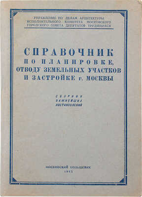 Справочник по планировке, отводу земельных участков и застройке г. Москвы. Сборник важнейших постановлений. [М.], 1945.